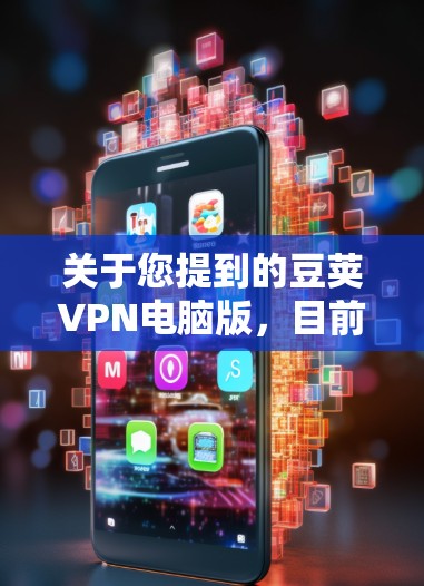 关于您提到的豆荚VPN电脑版，目前没有官方可靠信息表明这是一款经过合法备案的VPN服务。在中国，所有VPN服务必须获得政府批准，未经授权的VPN使用可能违反相关法律法规