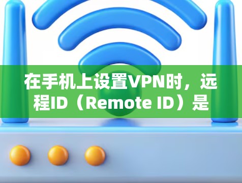 在手机上设置VPN时，远程ID（Remote ID）是一个重要的认证参数，通常用于标识VPN服务器的身份（如IPsec/L2TP等协议）以下是关键信息和使用建议