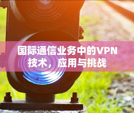 国际通信业务中的VPN技术,应用与挑战