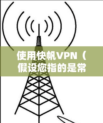 使用快帆VPN(假设您指的是常见的VPN工具)通常遵循以下步骤,但请注意,具体操作可能因版本或平台略有差异。以下是通用指南