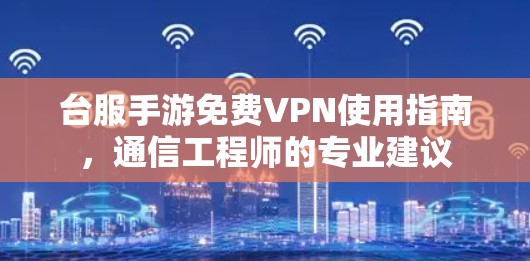 台服手游免费VPN使用指南，通信工程师的专业建议